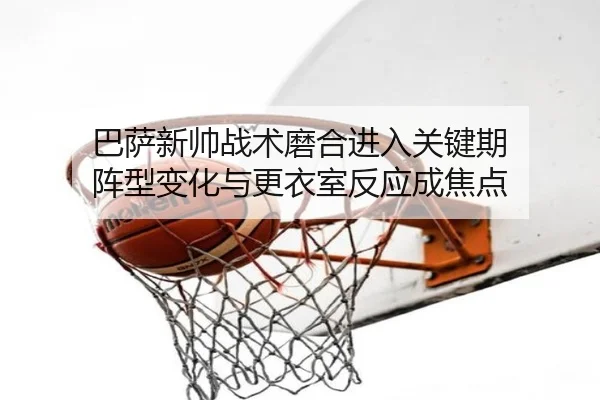 巴萨新帅战术磨合进入关键期 阵型变化与更衣室反应成焦点 - ogzhenren